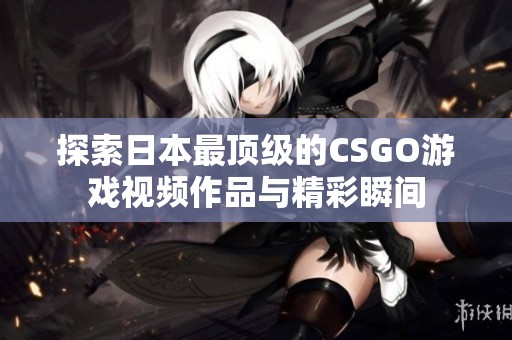 探索日本最顶级的CSGO游戏视频作品与精彩瞬间