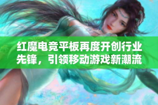 红魔电竞平板再度开创行业先锋，引领移动游戏新潮流