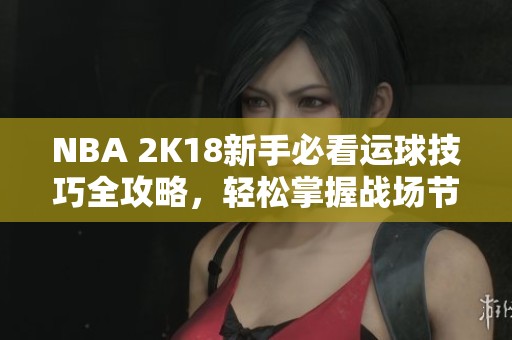 NBA 2K18新手必看运球技巧全攻略，轻松掌握战场节奏