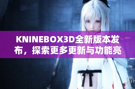 KNINEBOX3D全新版本发布，探索更多更新与功能亮点