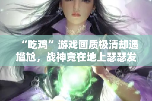 “吃鸡”游戏画质极清却遇尴尬，战神竟在地上瑟瑟发抖