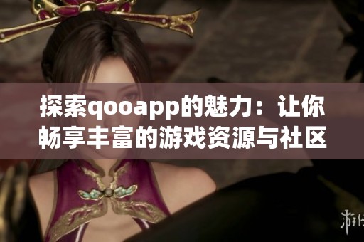 探索qooapp的魅力：让你畅享丰富的游戏资源与社区互动