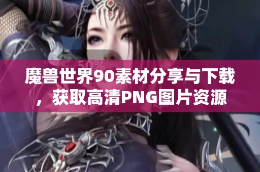 魔兽世界90素材分享与下载，获取高清PNG图片资源