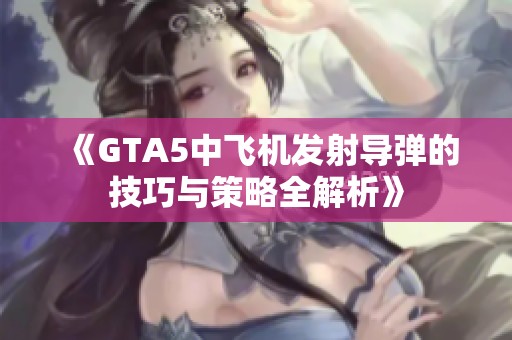 《GTA5中飞机发射导弹的技巧与策略全解析》