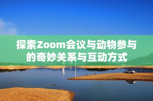 探索Zoom会议与动物参与的奇妙关系与互动方式