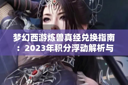 梦幻西游炼兽真经兑换指南：2023年积分浮动解析与注意事项