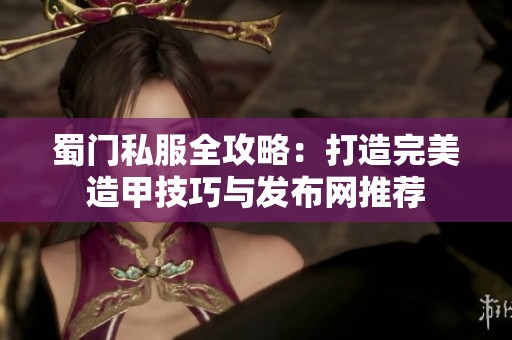 蜀门私服全攻略：打造完美造甲技巧与发布网推荐