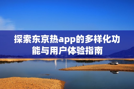 探索东京热app的多样化功能与用户体验指南