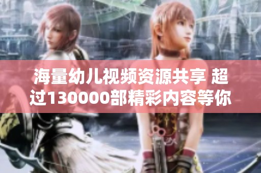 海量幼儿视频资源共享 超过130000部精彩内容等你来探寻