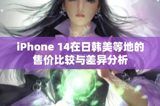 iPhone 14在日韩美等地的售价比较与差异分析