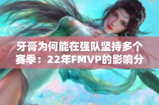 牙膏为何能在强队坚持多个赛季：22年FMVP的影响分析