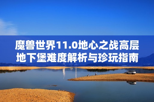 魔兽世界11.0地心之战高层地下堡难度解析与珍玩指南