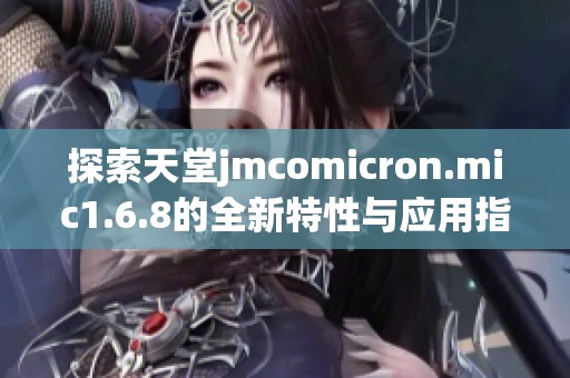 探索天堂jmcomicron.mic1.6.8的全新特性与应用指南