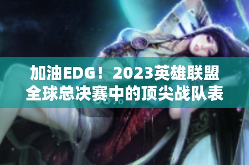 加油EDG！2023英雄联盟全球总决赛中的顶尖战队表现回顾