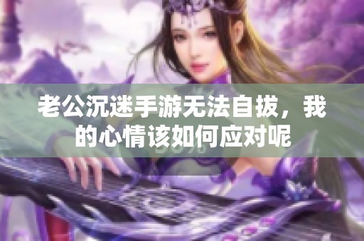 老公沉迷手游无法自拔，我的心情该如何应对呢