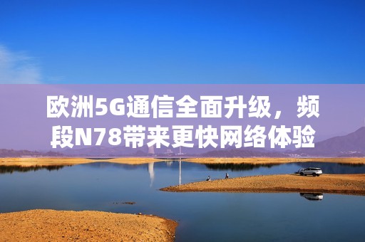 欧洲5G通信全面升级，频段N78带来更快网络体验