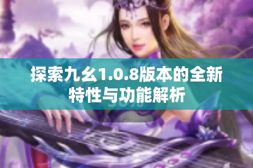 探索九幺1.0.8版本的全新特性与功能解析