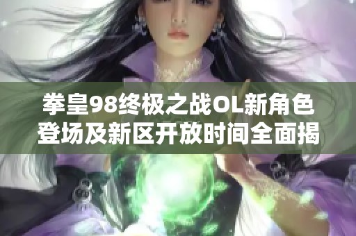 拳皇98终极之战OL新角色登场及新区开放时间全面揭秘