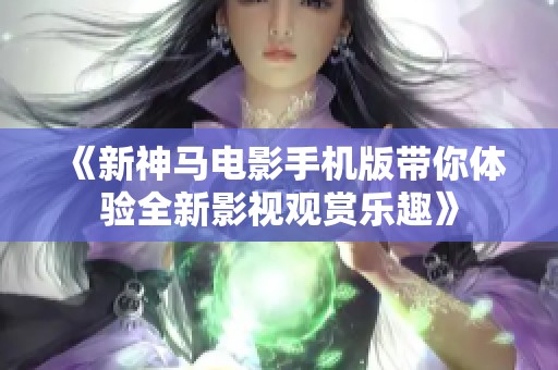 《新神马电影手机版带你体验全新影视观赏乐趣》