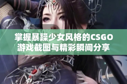 掌握暴躁少女风格的CSGO游戏截图与精彩瞬间分享