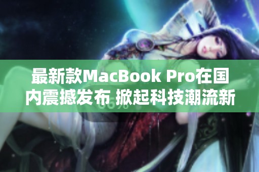 最新款MacBook Pro在国内震撼发布 掀起科技潮流新高度