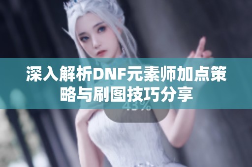 深入解析DNF元素师加点策略与刷图技巧分享