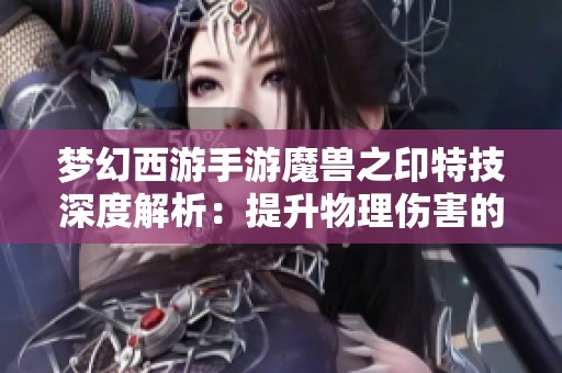 梦幻西游手游魔兽之印特技深度解析：提升物理伤害的新利器