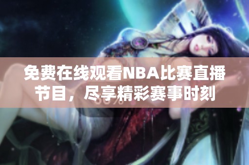 免费在线观看NBA比赛直播节目，尽享精彩赛事时刻