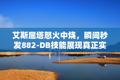 艾斯屈塔怒火中烧，瞬间秒发882-DB技能展现真正实力