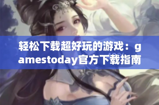 轻松下载超好玩的游戏：gamestoday官方下载指南