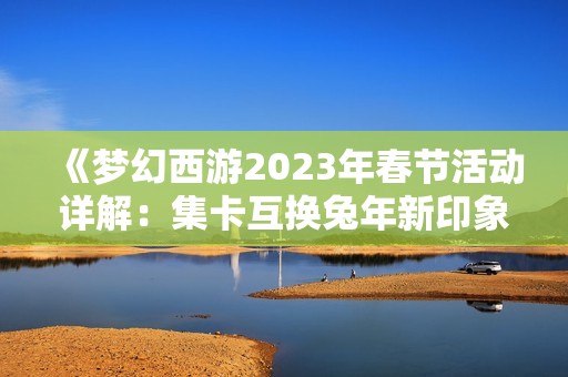 《梦幻西游2023年春节活动详解：集卡互换兔年新印象的玩法指南》