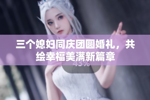 三个媳妇同庆团圆婚礼，共绘幸福美满新篇章