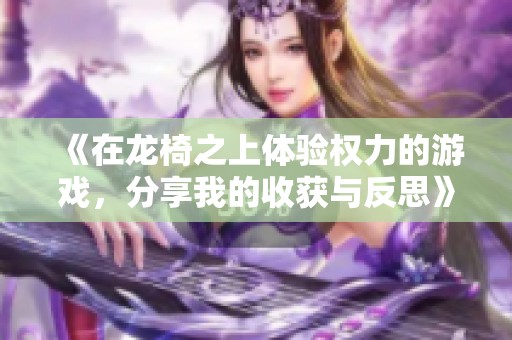 《在龙椅之上体验权力的游戏，分享我的收获与反思》