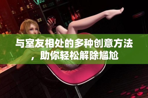 与室友相处的多种创意方法，助你轻松解除尴尬