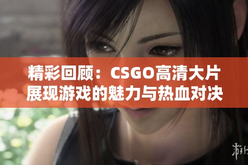 精彩回顾：CSGO高清大片展现游戏的魅力与热血对决