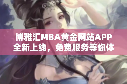 博雅汇MBA黄金网站APP全新上线，免费服务等你体验