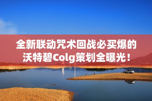 全新联动咒术回战必买爆的沃特碧Colg策划全曝光！