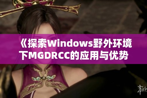 《探索Windows野外环境下MGDRCC的应用与优势分析》