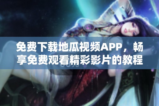 免费下载地瓜视频APP，畅享免费观看精彩影片的教程