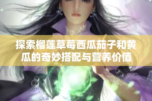 探索榴莲草莓西瓜茄子和黄瓜的奇妙搭配与营养价值