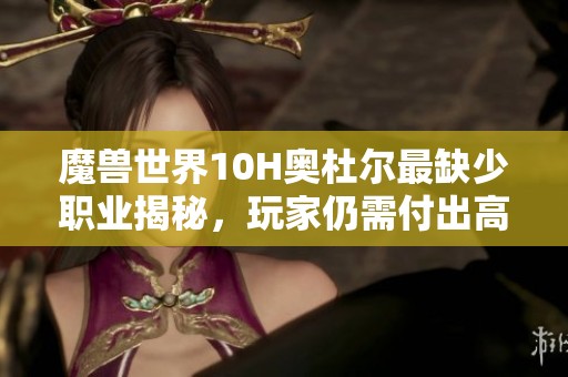 魔兽世界10H奥杜尔最缺少职业揭秘，玩家仍需付出高额补贴