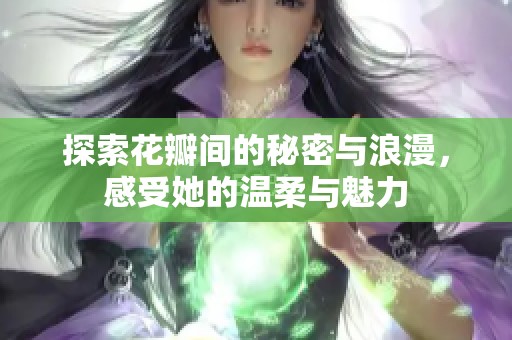 探索花瓣间的秘密与浪漫，感受她的温柔与魅力