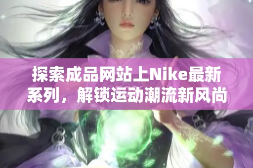 探索成品网站上Nike最新系列，解锁运动潮流新风尚