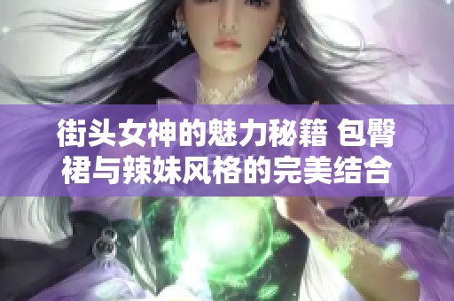 街头女神的魅力秘籍 包臀裙与辣妹风格的完美结合