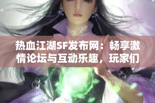 热血江湖SF发布网：畅享激情论坛与互动乐趣，玩家们一起热战吧！