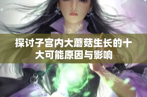 探讨子宫内大蘑菇生长的十大可能原因与影响