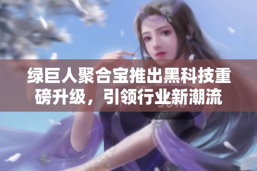 绿巨人聚合宝推出黑科技重磅升级，引领行业新潮流