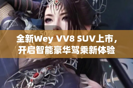 全新Wey VV8 SUV上市，开启智能豪华驾乘新体验