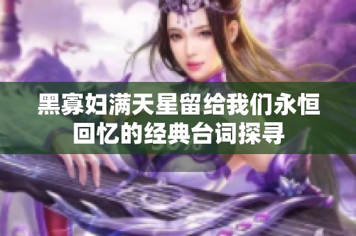 黑寡妇满天星留给我们永恒回忆的经典台词探寻