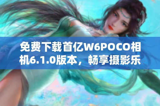 免费下载首亿W6POCO相机6.1.0版本，畅享摄影乐趣